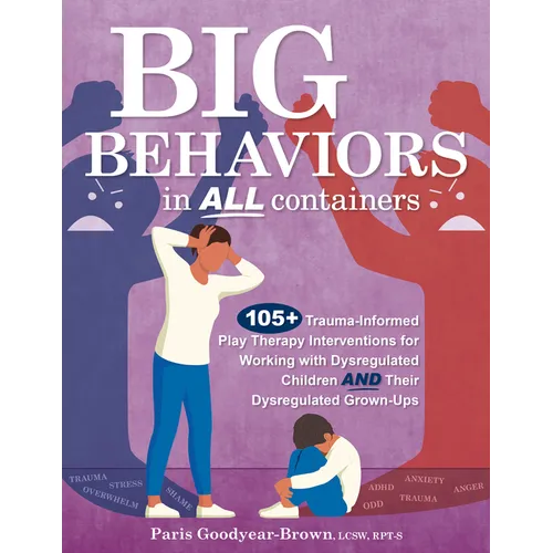 Big Behaviors in All Containers: 105+ Trauma-Informed Play Therapy Interventions for Working with Dysregulated Children and Their Dysregulated Grown-U