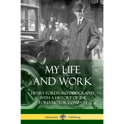 My Life and Work: Henry Ford's Autobiography, with a History of the Ford Motor Company