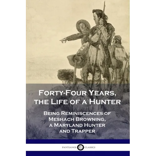 Forty-Four Years, the Life of a Hunter: Being Reminiscences of Meshach Browning, a Maryland Hunter and Trapper