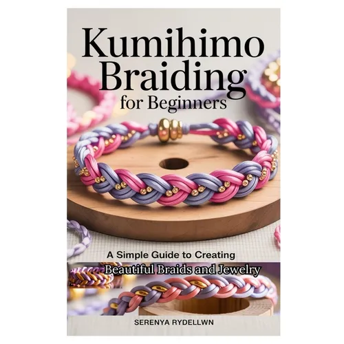 Kumihimo Braiding for Beginners: A Simple Guide to Creating Beautiful Braids and Jewelry: Learn the Art of Kumihimo with Step-By-Step Instructions, Pr