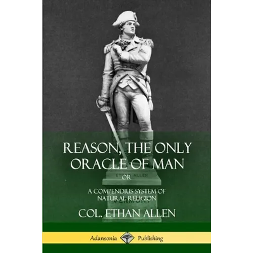 Reason, the Only Oracle of Man: Or, A Compendius System of Natural Religion