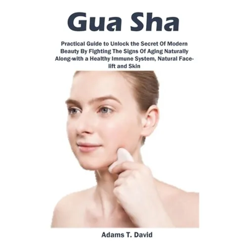 Gua Sha: Practical Guide to Unlock the Secret Of Modern Beauty By Fighting The Signs Of Aging Naturally Along-with a Healthy Immune System, Natural Fa