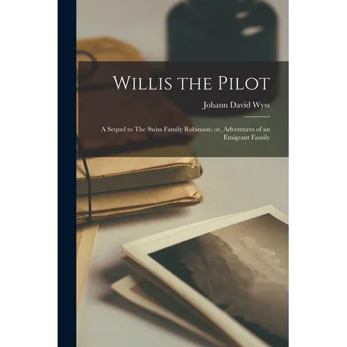 Willis the Pilot: A Sequel to The Swiss Family Robinson; or, Adventures of an Emigrant Family