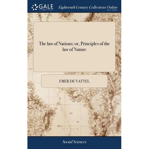 The law of Nations; or, Principles of the law of Nature: Applied to the Conduct and Affairs of Nations and Sovereigns. By M. de Vattel. ... Translated