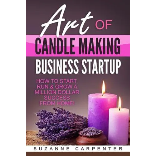 Art Of Candle Making Business Startup: How to Start, Run & Grow a Million Dollar Success From Home!