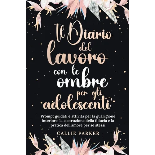 Il Diario del lavoro con le ombre per gli adolescenti: Prompt guidati e attività per la guarigione interiore, la costruzione della fiducia e la pratic