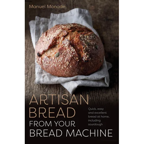 Artisan Bread from Your Bread Machine: Quick, Easy and Excellent Bread at Home, Including Sourdough