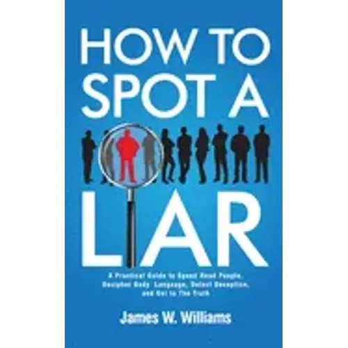 How to Spot a Liar: A Practical Guide to Speed Read People, Decipher Body Language, Detect Deception, and Get to The Truth