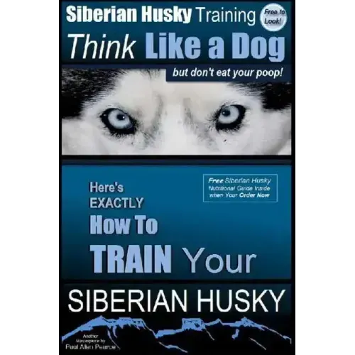 Siberian Husky Training Think Like a Dog...but Don't Eat Your Poop!: Here's EXACTLY How To Train Your SIBERIAN HUSKY