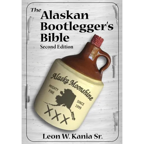 The Alaskan Bootlegger's Bible, Second Edition: Makin' Beer, Wine, Liqueurs and Moonshine Whiskey: An old Alaskan tells how it is done.