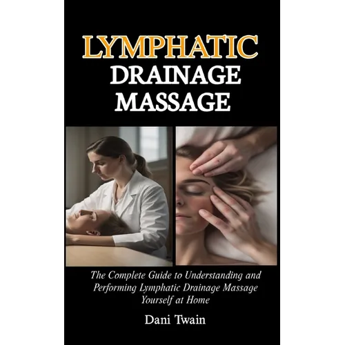 Lymphatic Drainage Massage: The Complete Guide to Understanding and Performing Lymphatic Drainage Massage Yourself at Home
