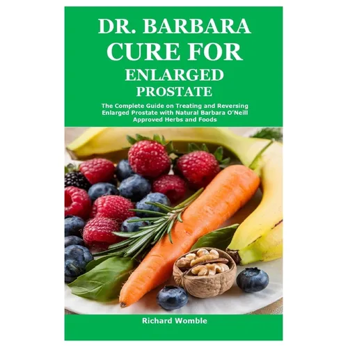 Dr. Barbara Cure for Enlarged Prostate: The Complete Guide on Treating and Reversing Enlarged Prostate with Natural Barbara O'Neill Approved Herbs and