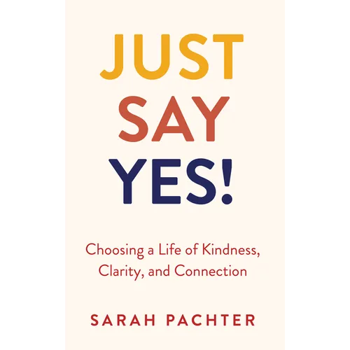 Just Say Yes!: Choosing a Life of Kindness, Clarity, and Connection