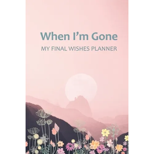 When I'm Gone: Your Final Wishes and Everything Your Loved Ones Need to Know After You're Gone