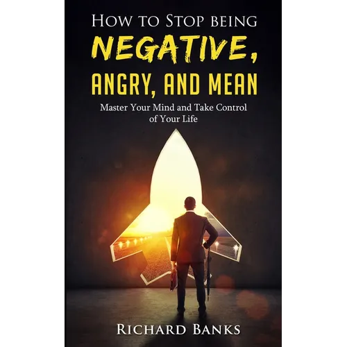 How to Stop Being Negative, Angry, and Mean: Master Your Mind and Take Control of Your Life