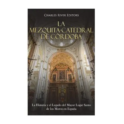 La Mezquita-Catedral de Córdoba: La Historia y el Legado del Mayor Lugar Santo de los Moros en España