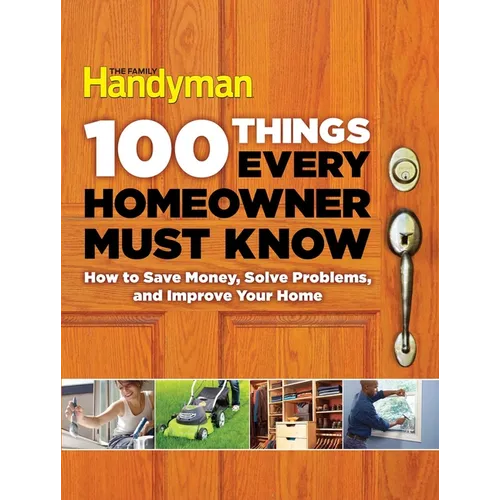 100 Things Every Homeowner Must Know: How to Save Money, Solve Problems and Improve Your Home