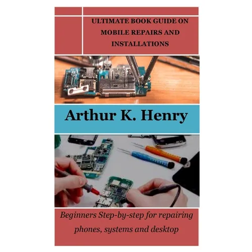 Ultimate Book Guide on Mobile Repairs and Installations: Beginners Step-by-step for repairing phones, systems and desktop