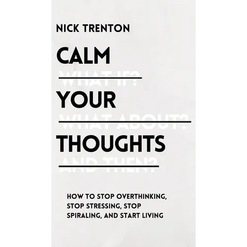 Calm Your Thoughts: Stop Overthinking, Stop Stressing, Stop Spiraling, and Start Living