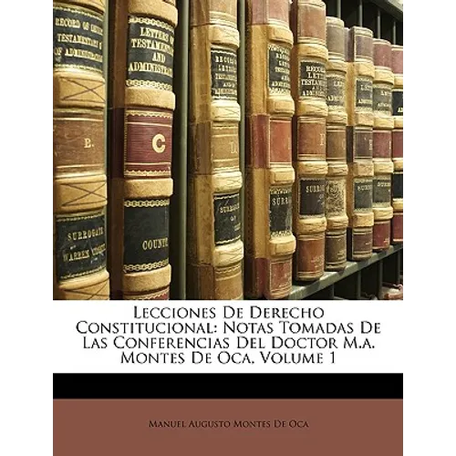 Lecciones De Derecho Constitucional: Notas Tomadas De Las Conferencias Del Doctor M.a. Montes De Oca, Volume 1