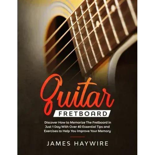 Guitar Fretboard: Discover How to Memorize The Fretboard in Just 1 Day With Over 40 Essential Tips and Exercises to Help You Improve Your Memory