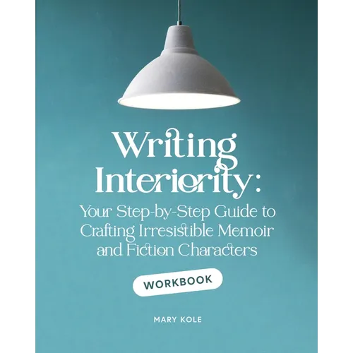 Writing Interiority Workbook: Your Step-by-Step Guide to Crafting Irresistible Memoir and Fiction Characters