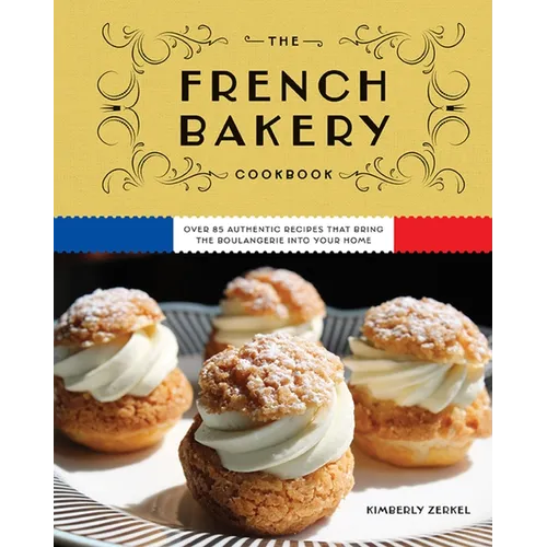The French Bakery Cookbook: Over 85 Authentic Recipes That Bring the Boulangerie Into Your Home