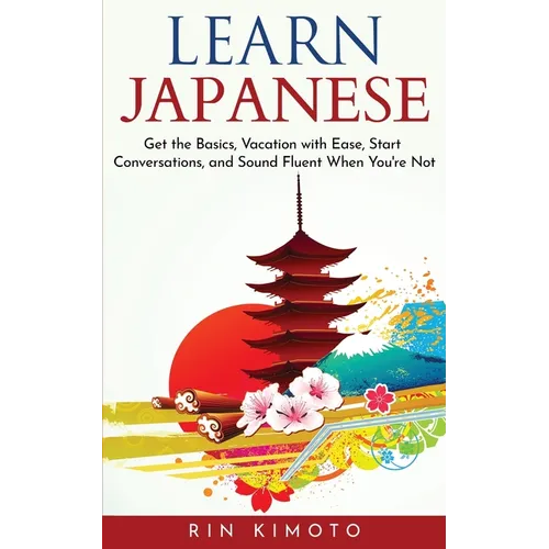 Learn Japanese: Get the Basics, Vacation with Ease, Start Conversations, and Sound Fluent When You're Not