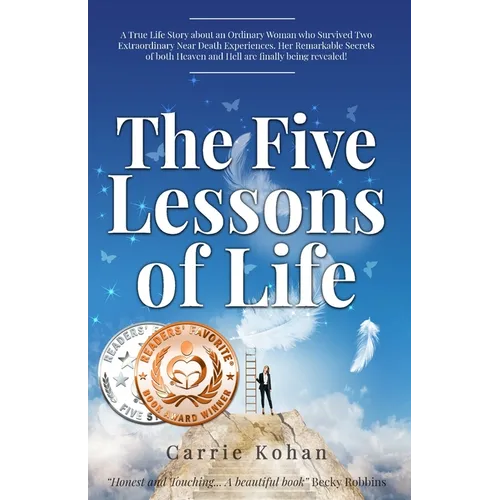 The Five Lessons of Life: A True Life Story about an Ordinary Woman who Survived Two Extraordinary Near Death Experiences- Her Remarkable Secrets of b