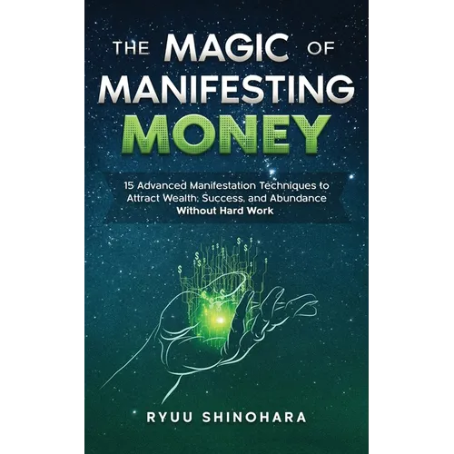 The Magic of Manifesting Money: 15 Advanced Manifestation Techniques to Attract Wealth, Success, and Abundance Without Hard Work