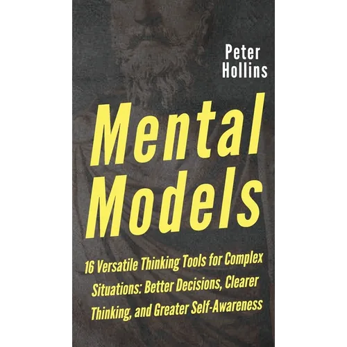 Mental Models: 16 Versatile Thinking Tools for Complex Situations: Better Decisions, Clearer Thinking, and Greater Self-Awareness