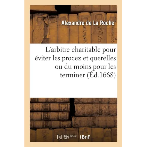 L'arbitre charitable pour éviter les procez et querelles ou du moins pour les terminer promptement: présenté au Roy, l'an 1668
