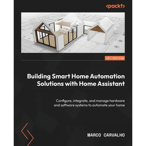 Building Smart Home Automation Solutions with Home Assistant: Configure, integrate, and manage hardware and software systems to automate your home