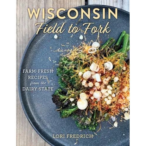Wisconsin Field to Fork: Farm-Fresh Recipes from the Dairy State