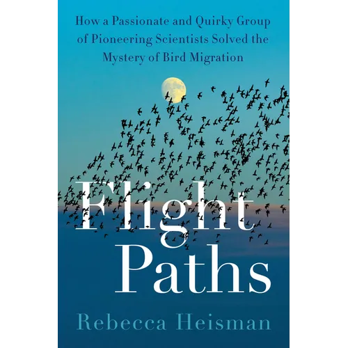 Flight Paths: How a Passionate and Quirky Group of Pioneering Scientists Solved the Mystery of Bird Migration