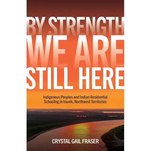 By Strength, We Are Still Here: Indigenous Peoples and Indian Residential Schooling in Inuvik, Northwest Territories