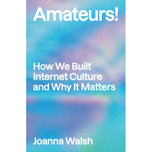 Amateurs!: How We Built Internet Culture and Why It Matters