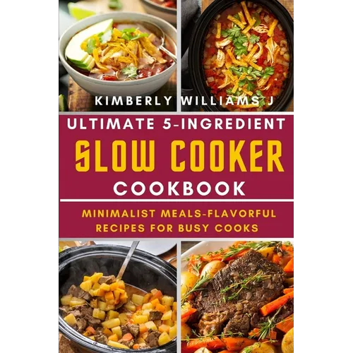 Ultimate 5-Ingredient Slow Cooker Cookbook.: Minimalist Meals-Flavorful Recipes for Busy Cooks