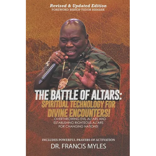 Battle of Altars: Spiritual Technology for Divine Encounters: Overthrowing Evil Altars and Establishing Righteous Altars for Changing Nations!