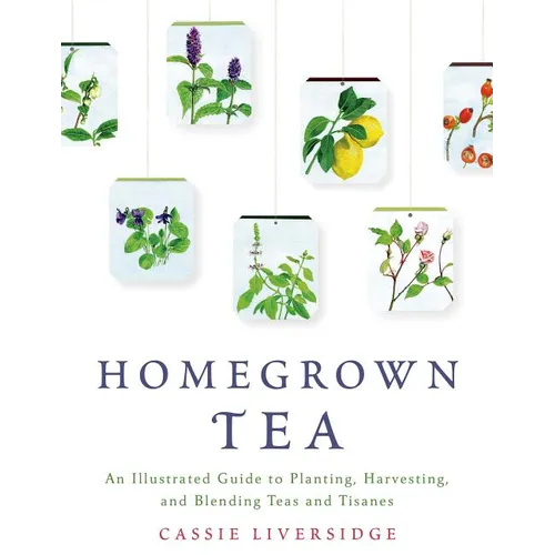 Homegrown Tea: An Illustrated Guide to Planting, Harvesting, and Blending Teas and Tisanes - Paperback