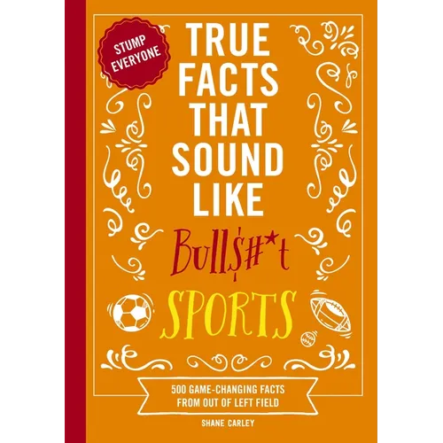True Facts That Sound Like Bull$#*t: Sports: 500 Game-Changing Facts from Out of Left Field
