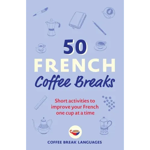 50 French Coffee Breaks: Short Activities to Improve Your French One Cup at a Time