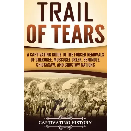 Trail of Tears: A Captivating Guide to the Forced Removals of Cherokee, Muscogee Creek, Seminole, Chickasaw, and Choctaw nations