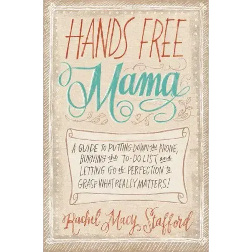 Hands Free Mama: A Guide to Putting Down the Phone, Burning the To-Do List, and Letting Go of Perfection to Grasp What Really Matters!