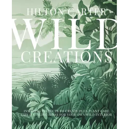 Wild Creations: Inspiring Projects to Create Plus Plant Care Tips & Styling Ideas for Your Own Wild Interior - Hardcover