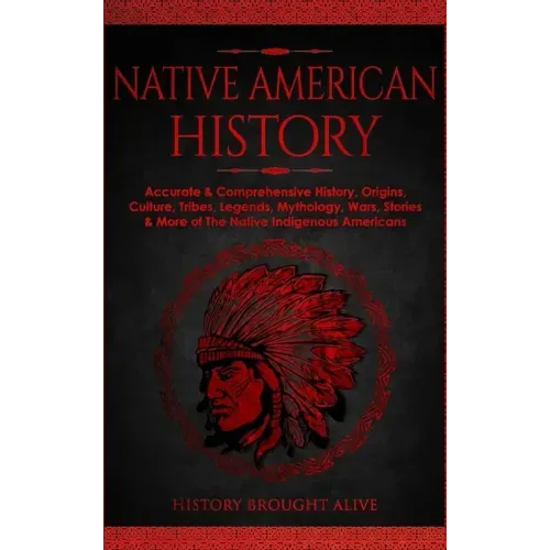 Native American History: Accurate & Comprehensive History, Origins, Culture, Tribes, Legends, Mythology, Wars, Stories & More of The Native Indigenous