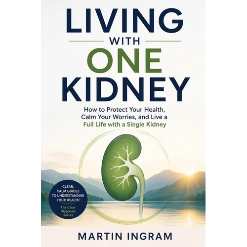 Living with One Kidney: How to Protect Your Health, Calm Your Worries, and Live a Full Life with a Single Kidney