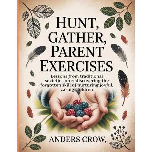 Hunt, Gather, Parent Exercises: Lessons from traditional societies on rediscovering the forgotten skill of nurturing joyful, caring children