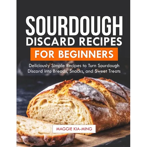 Sourdough Discard Recipes for Beginners: Deliciously Simple Recipes to Turn Sourdough Discard into Breads, Snacks, and Sweet Treats.