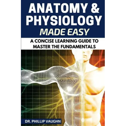 Anatomy and Physiology: Anatomy and Physiology Made Easy: A Concise Learning Guide to Master the Fundamentals